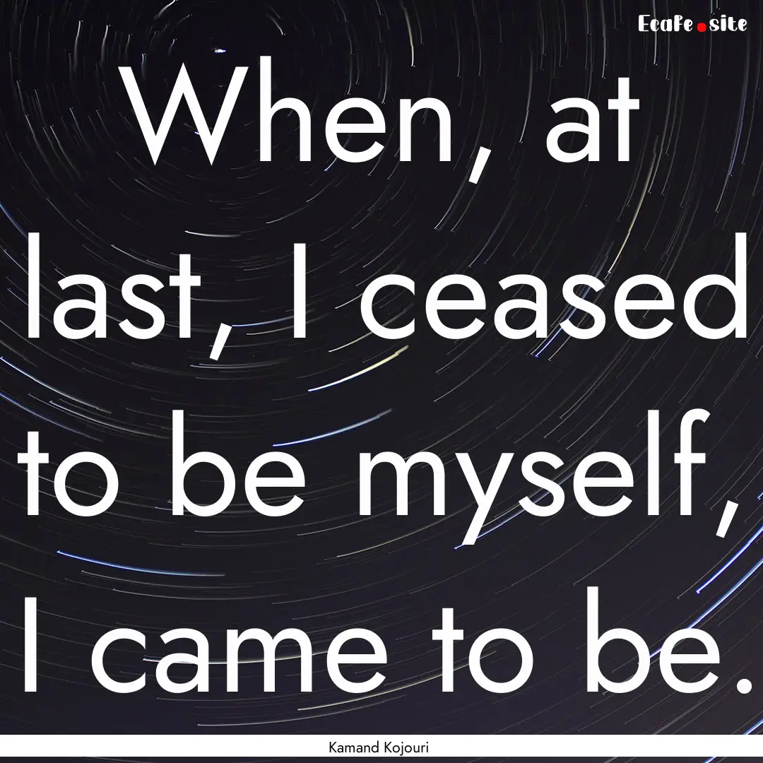 When, at last, I ceased to be myself, I came.... : Quote by Kamand Kojouri