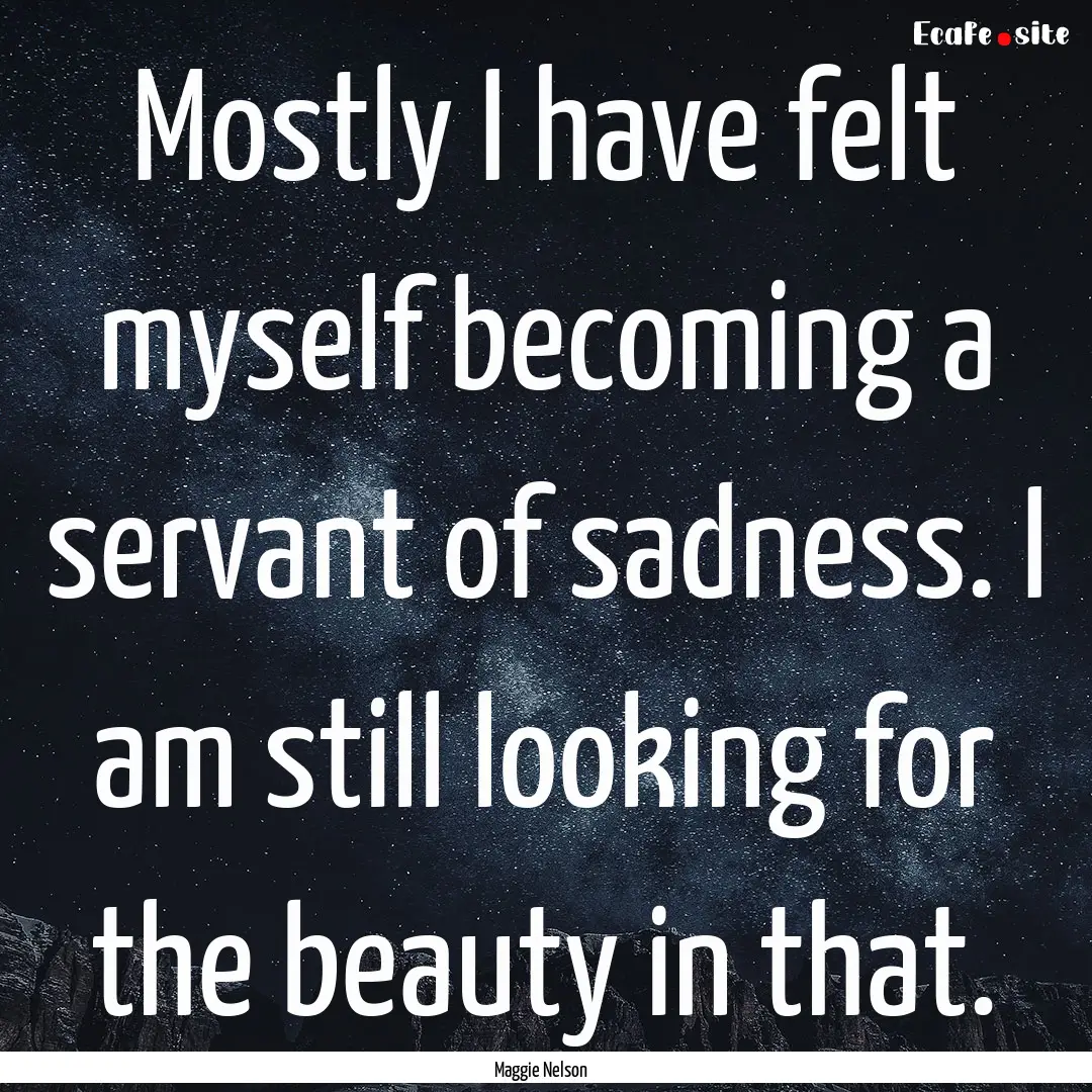 Mostly I have felt myself becoming a servant.... : Quote by Maggie Nelson