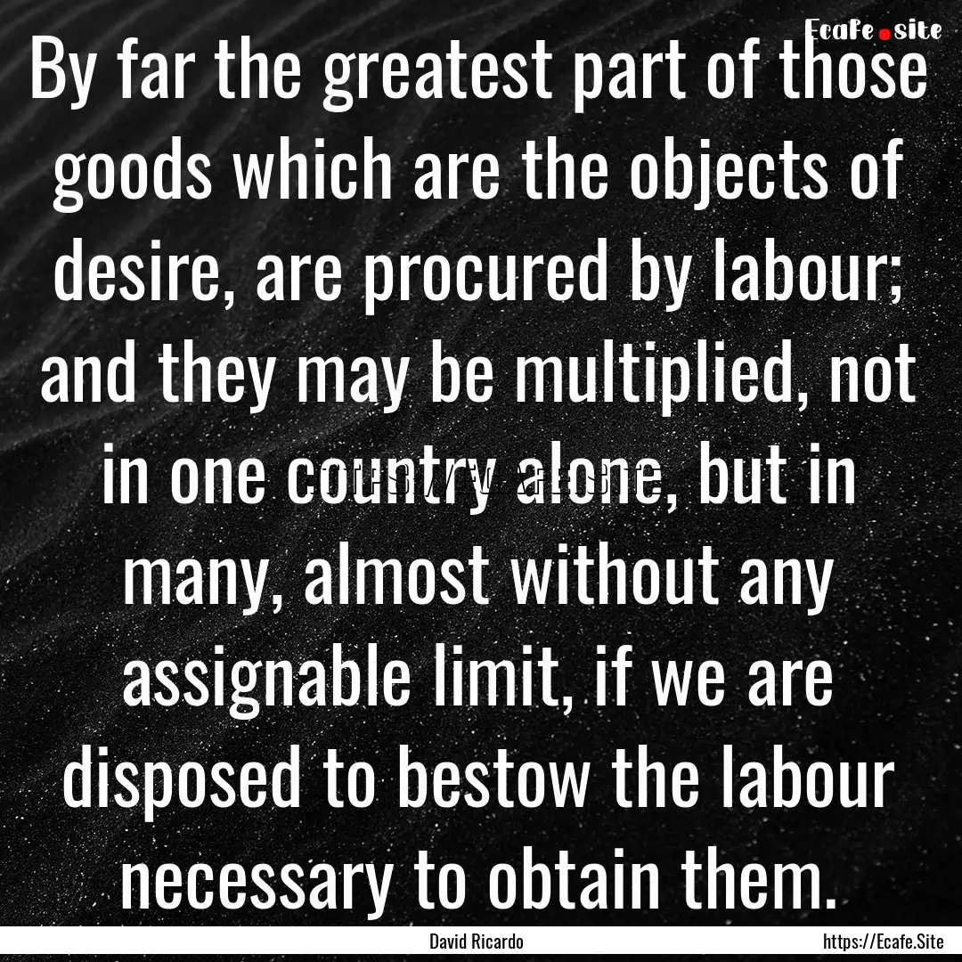 By far the greatest part of those goods which.... : Quote by David Ricardo