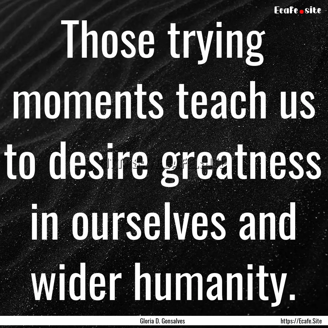 Those trying moments teach us to desire greatness.... : Quote by Gloria D. Gonsalves