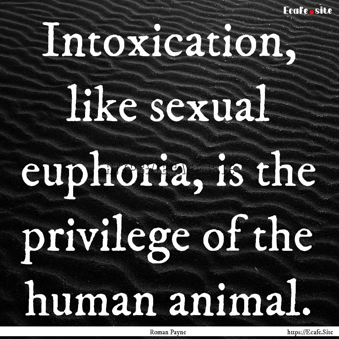 Intoxication, like sexual euphoria, is the.... : Quote by Roman Payne