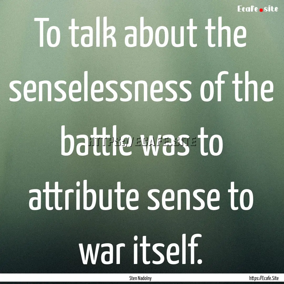 To talk about the senselessness of the battle.... : Quote by Sten Nadolny