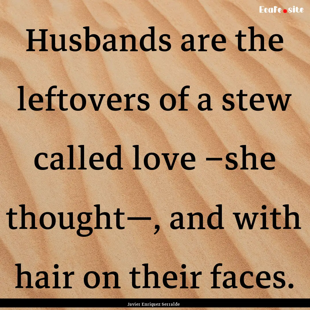 Husbands are the leftovers of a stew called.... : Quote by Javier Enríquez Serralde