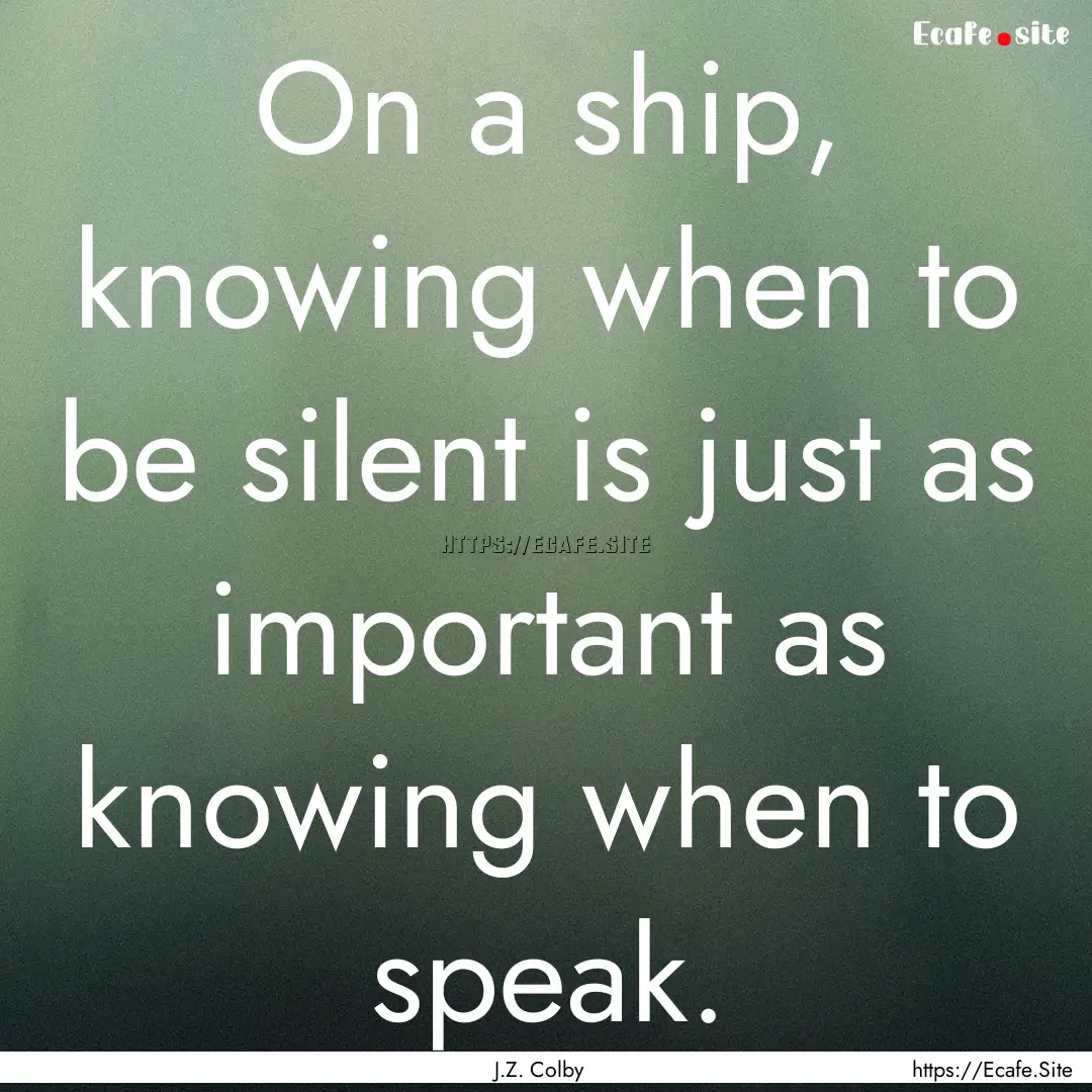 On a ship, knowing when to be silent is just.... : Quote by J.Z. Colby