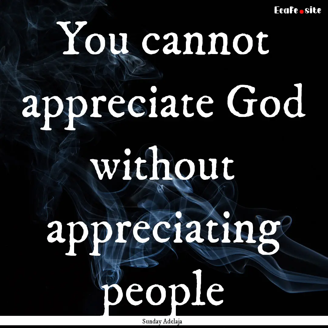 You cannot appreciate God without appreciating.... : Quote by Sunday Adelaja