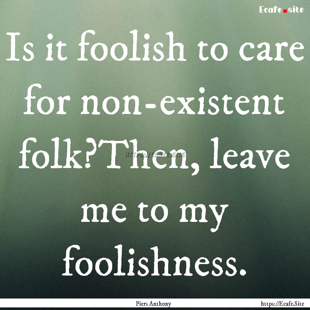 Is it foolish to care for non-existent folk?Then,.... : Quote by Piers Anthony