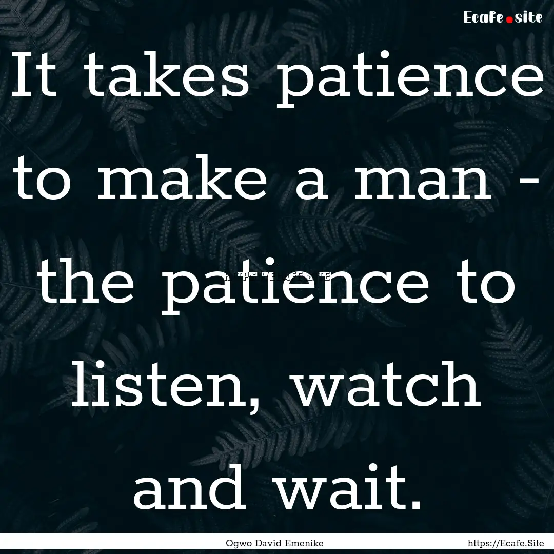 It takes patience to make a man - the patience.... : Quote by Ogwo David Emenike