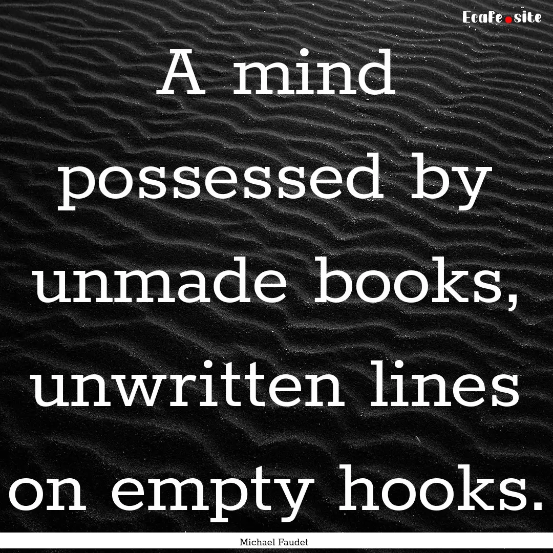 A mind possessed by unmade books, unwritten.... : Quote by Michael Faudet