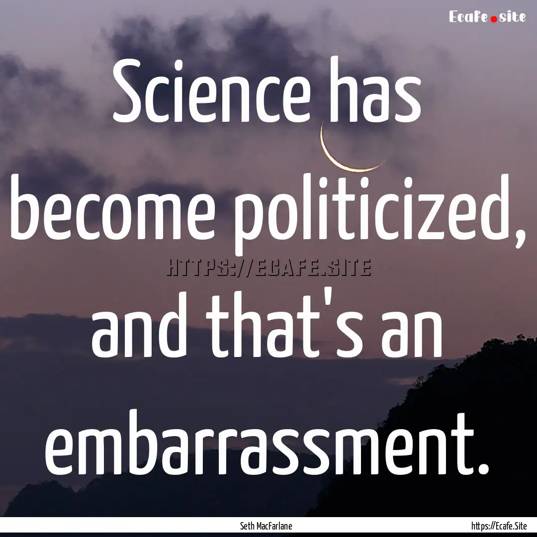 Science has become politicized, and that's.... : Quote by Seth MacFarlane