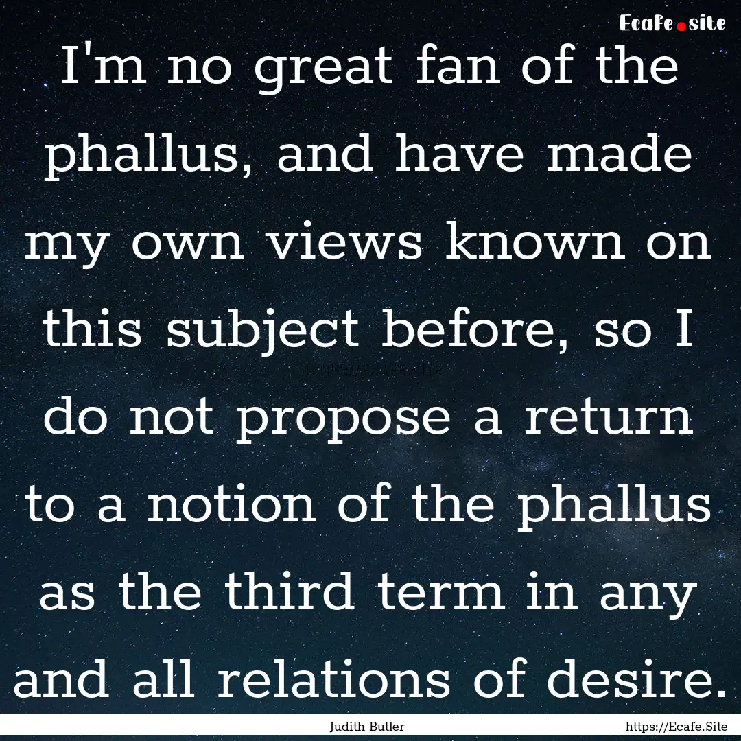 I'm no great fan of the phallus, and have.... : Quote by Judith Butler