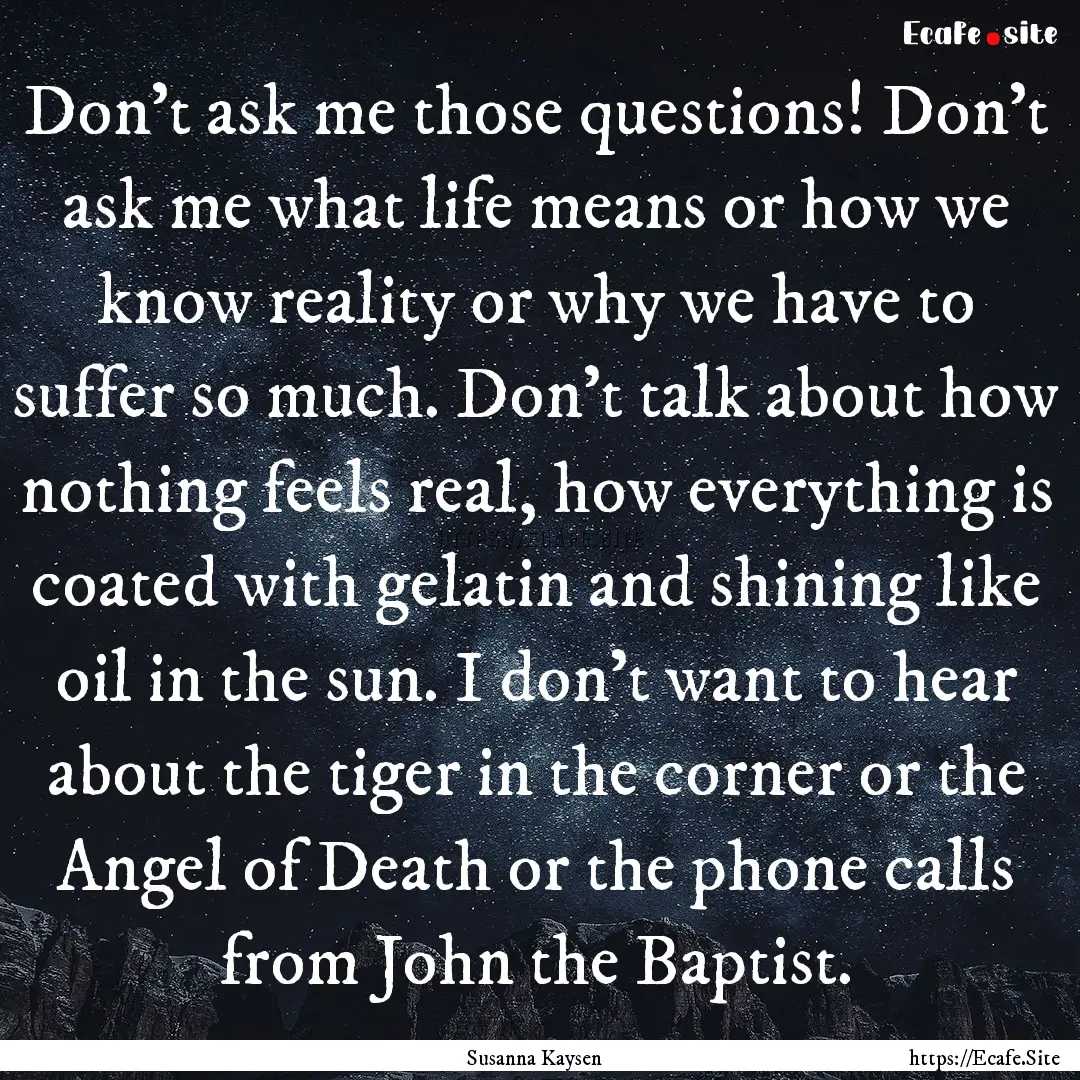 Don’t ask me those questions! Don’t ask.... : Quote by Susanna Kaysen