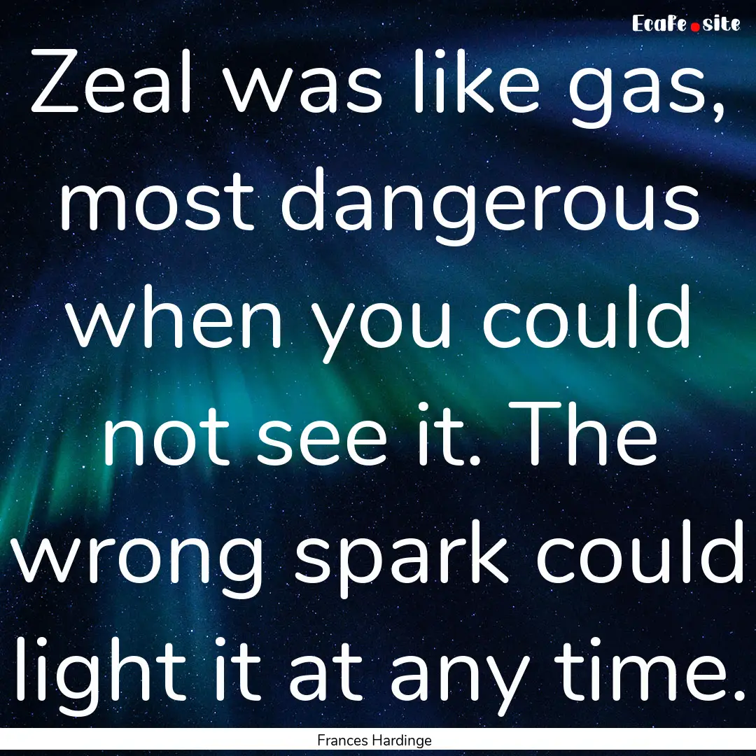 Zeal was like gas, most dangerous when you.... : Quote by Frances Hardinge