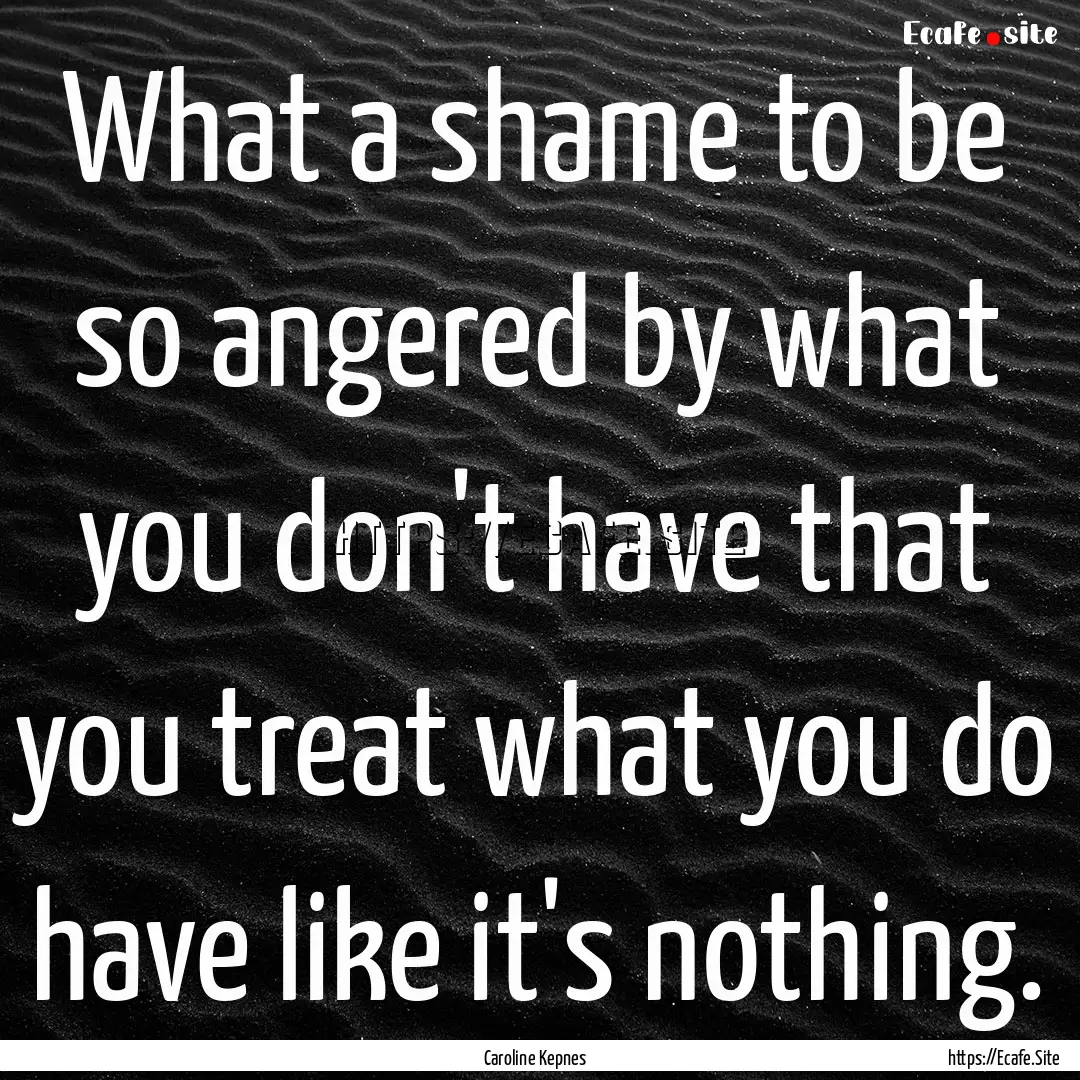 What a shame to be so angered by what you.... : Quote by Caroline Kepnes