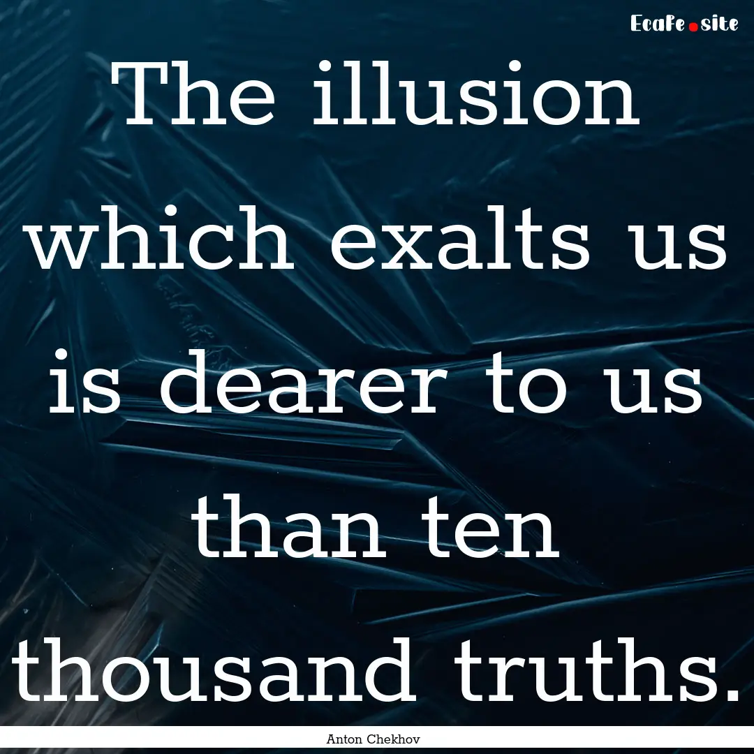 The illusion which exalts us is dearer to.... : Quote by Anton Chekhov