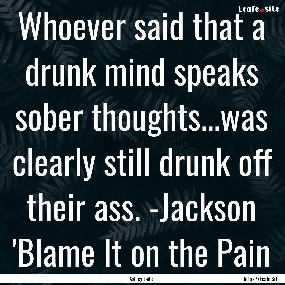 Whoever said that a drunk mind speaks sober.... : Quote by Ashley Jade