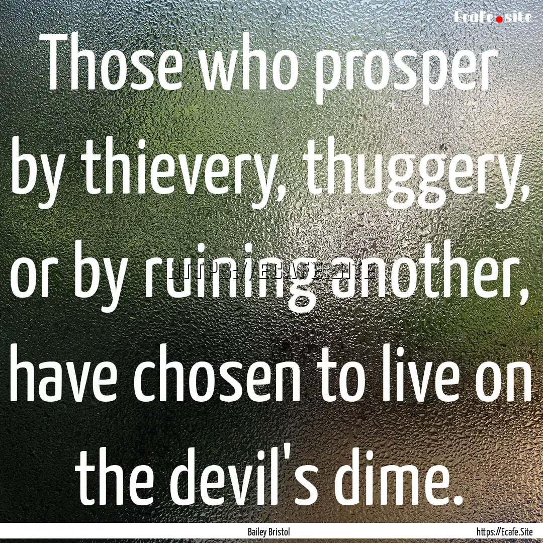 Those who prosper by thievery, thuggery,.... : Quote by Bailey Bristol