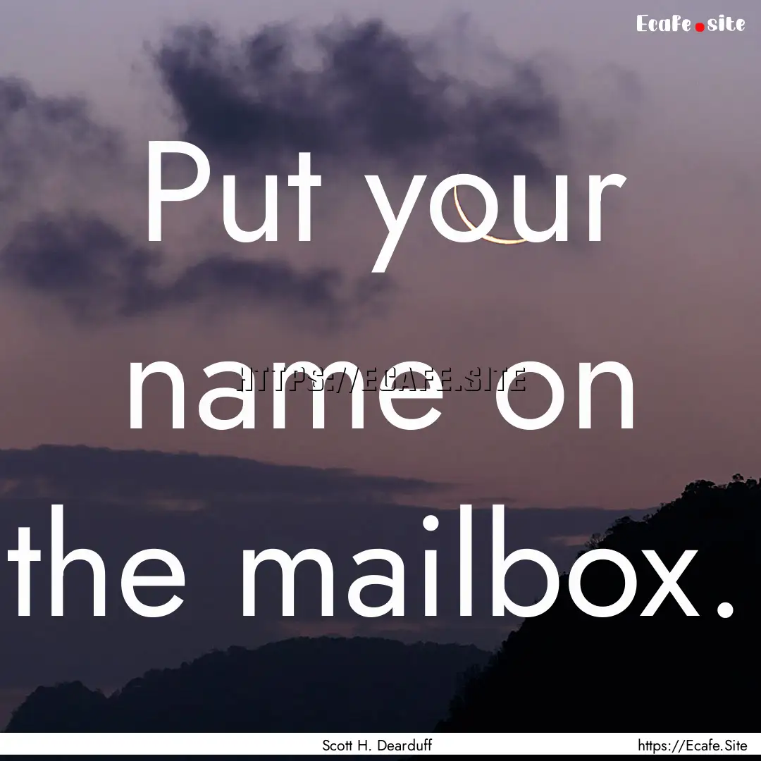 Put your name on the mailbox. : Quote by Scott H. Dearduff