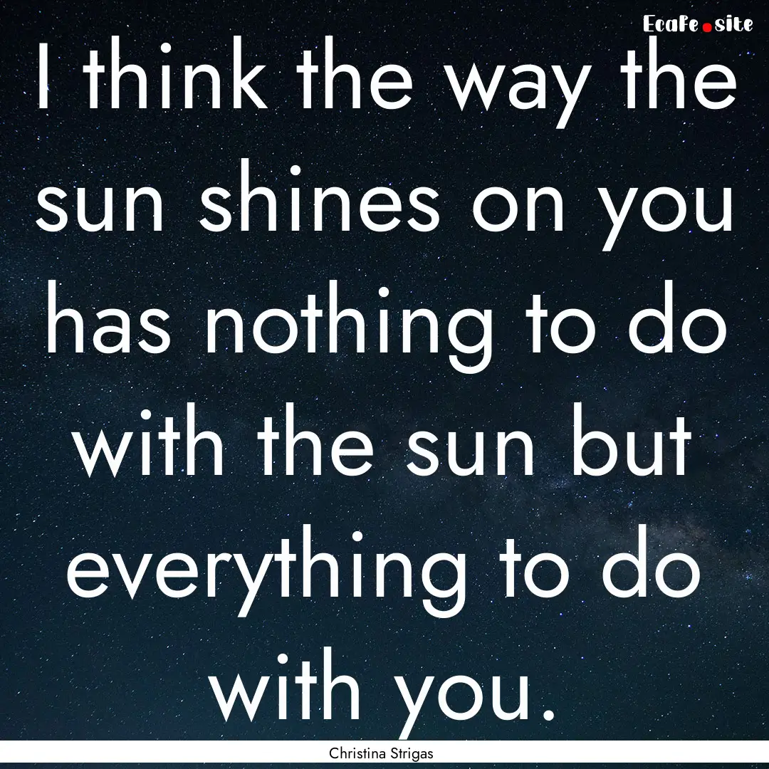 I think the way the sun shines on you has.... : Quote by Christina Strigas