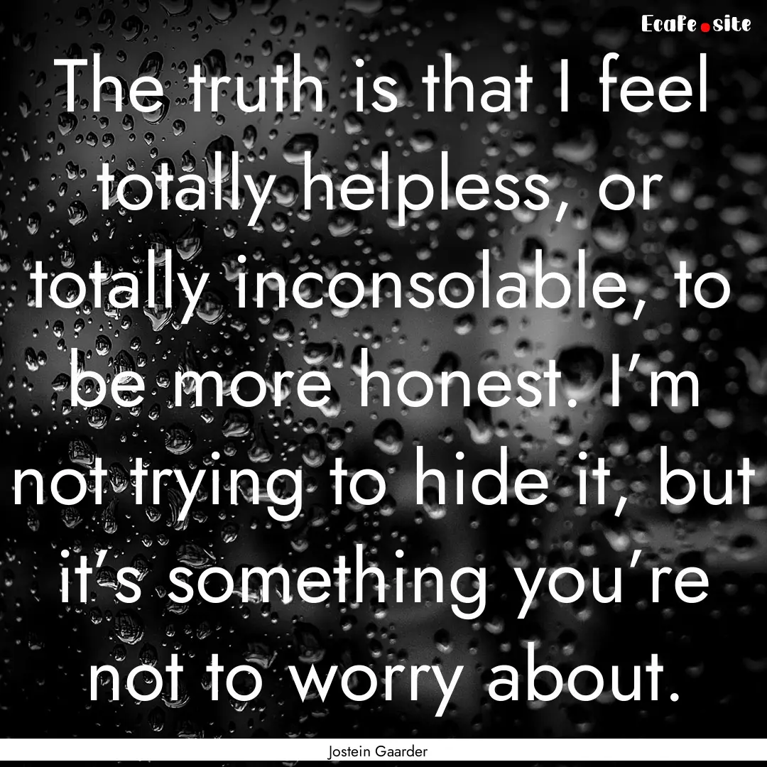 The truth is that I feel totally helpless,.... : Quote by Jostein Gaarder