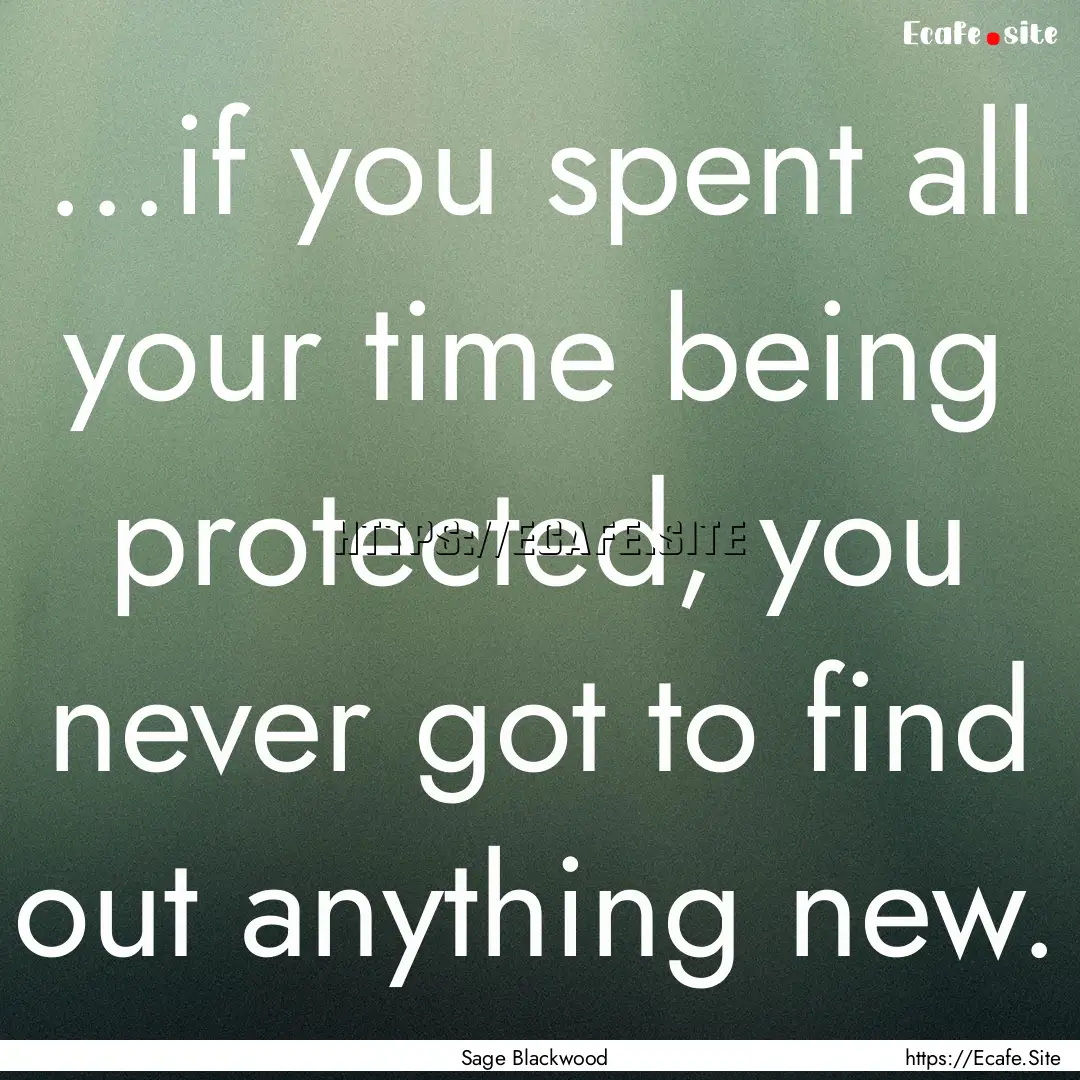 ...if you spent all your time being protected,.... : Quote by Sage Blackwood