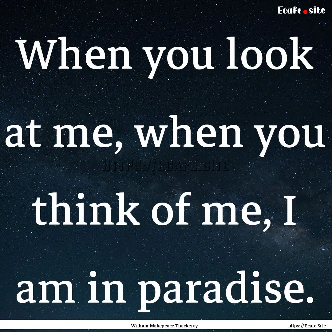 When you look at me, when you think of me,.... : Quote by William Makepeace Thackeray