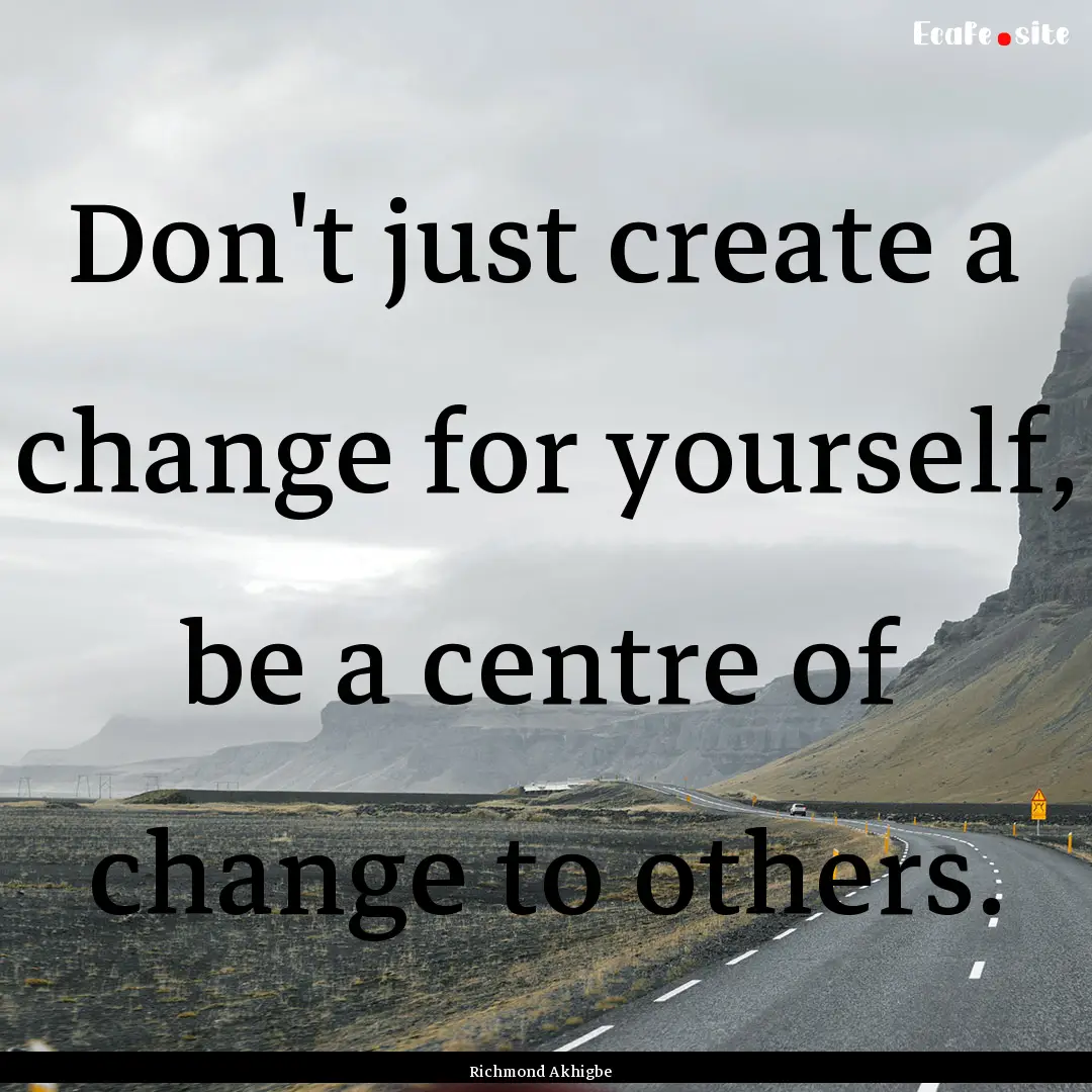 Don't just create a change for yourself,.... : Quote by Richmond Akhigbe