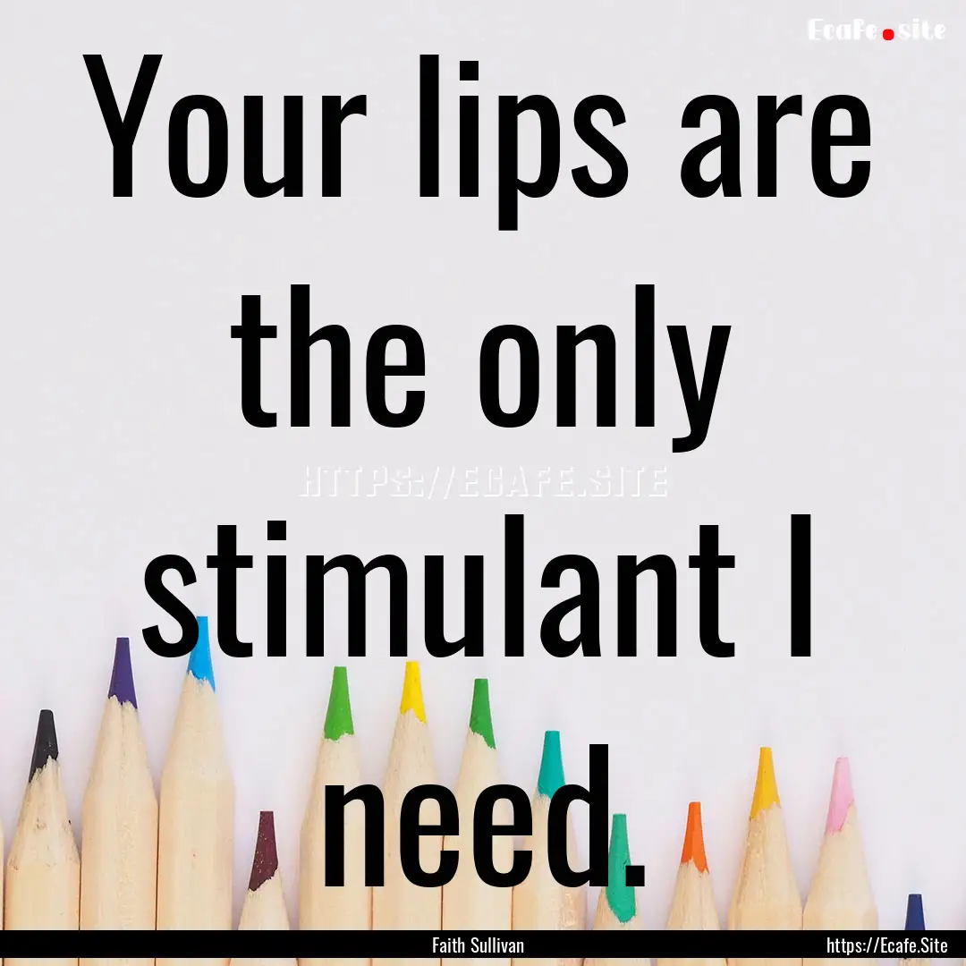 Your lips are the only stimulant I need. : Quote by Faith Sullivan