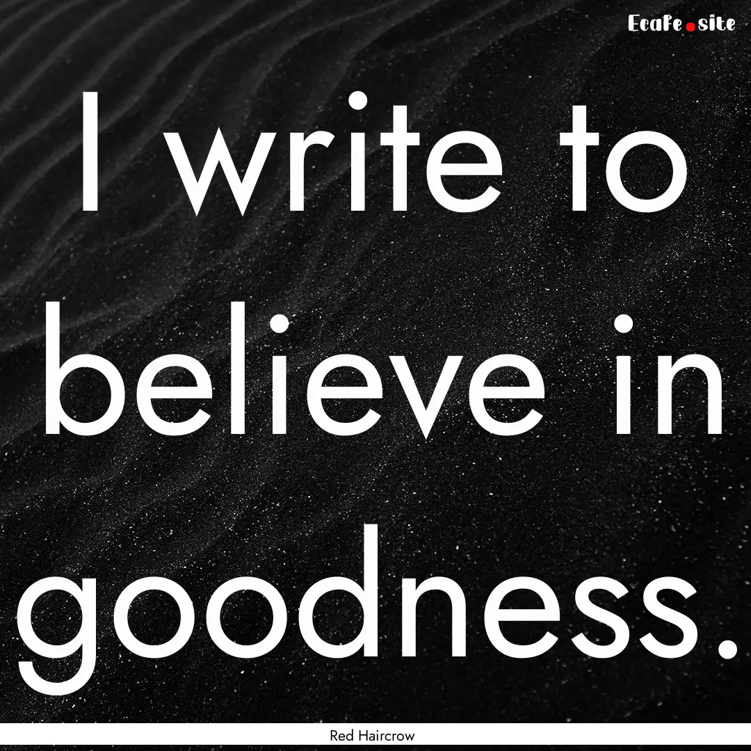 I write to believe in goodness. : Quote by Red Haircrow