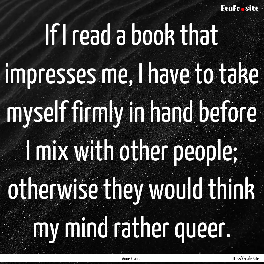 If I read a book that impresses me, I have.... : Quote by Anne Frank