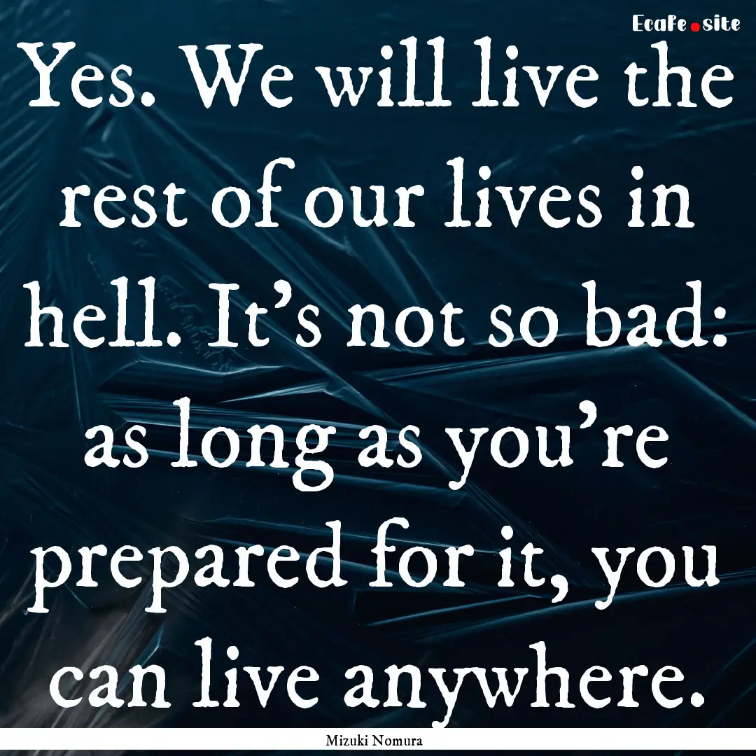 Yes. We will live the rest of our lives in.... : Quote by Mizuki Nomura