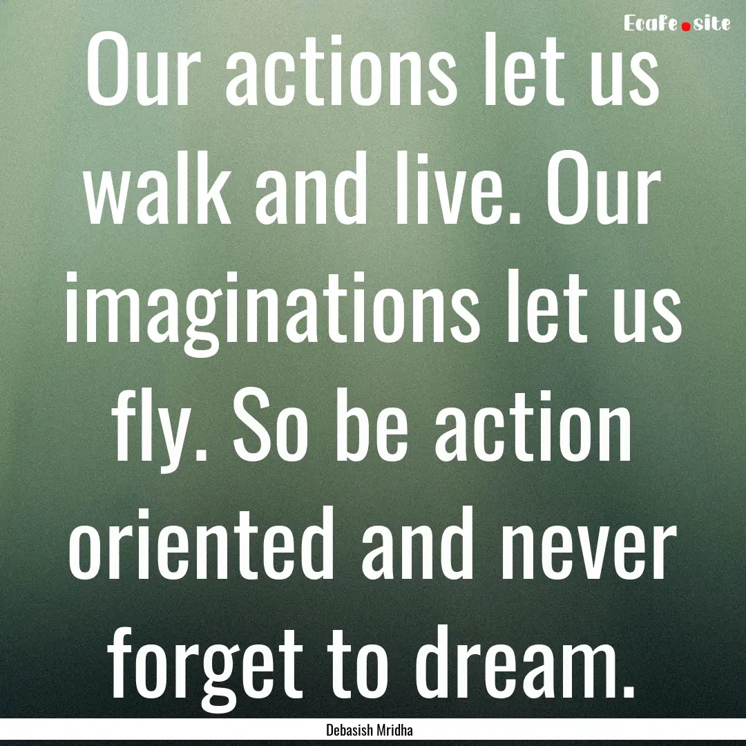 Our actions let us walk and live. Our imaginations.... : Quote by Debasish Mridha