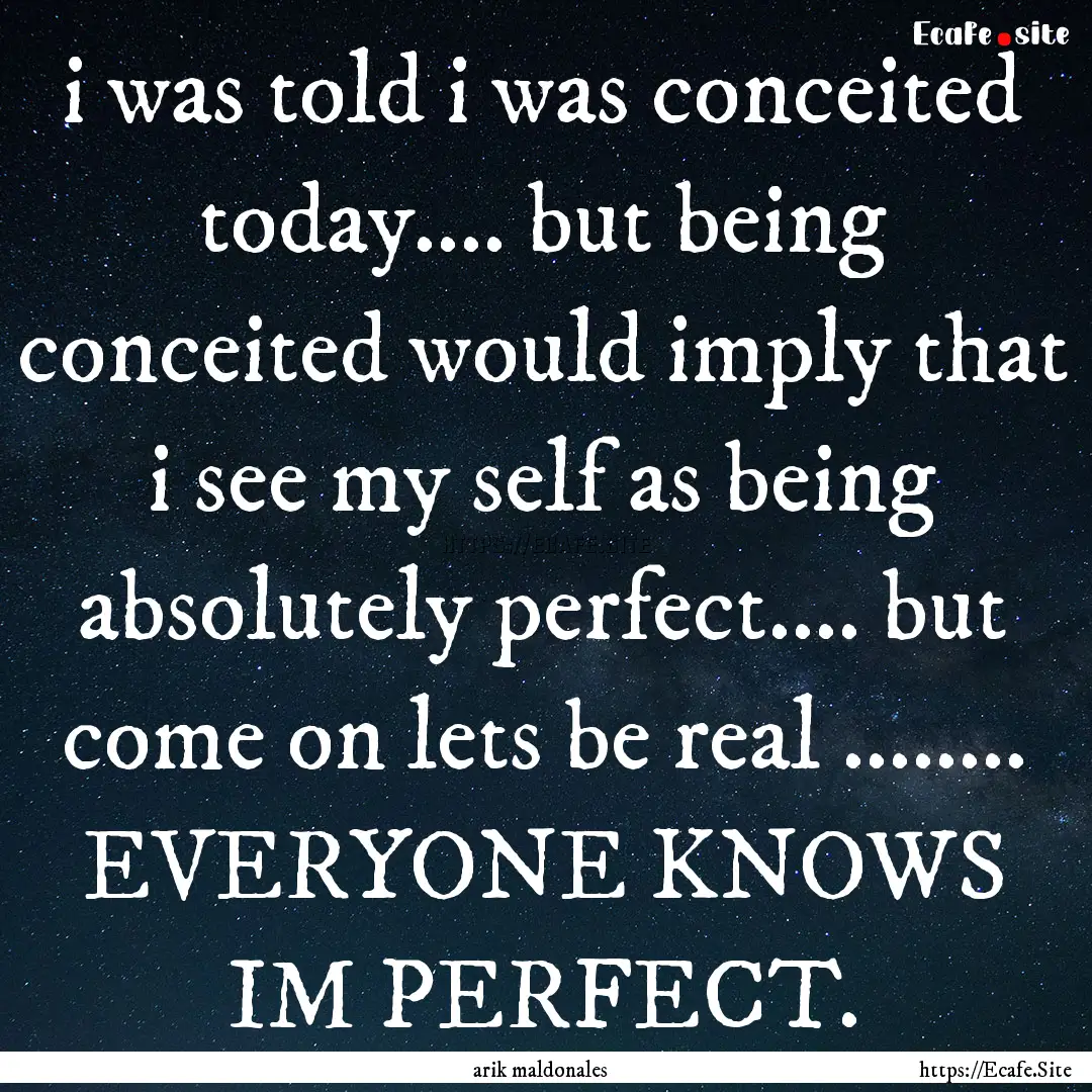 i was told i was conceited today.... but.... : Quote by arik maldonales