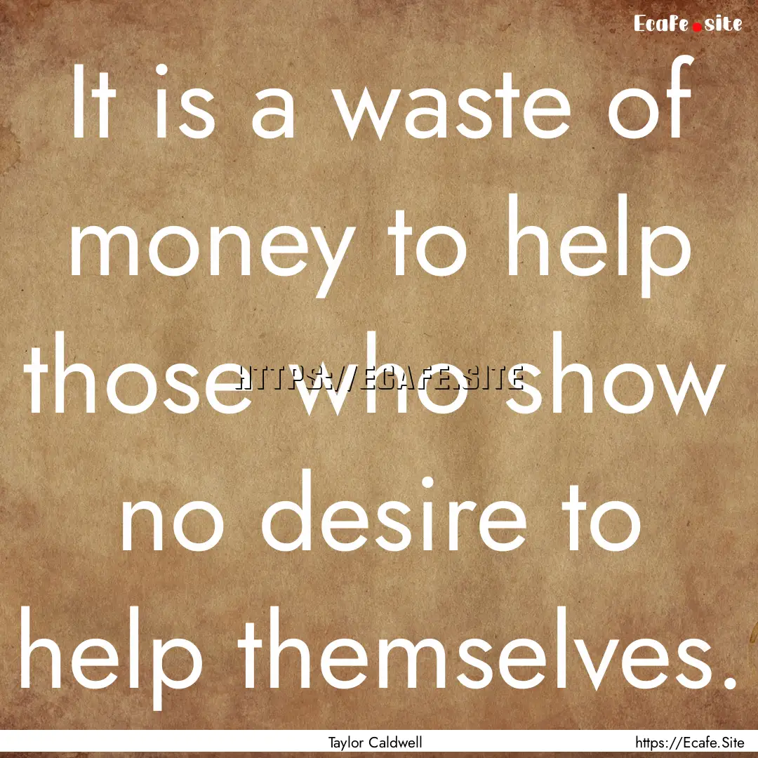 It is a waste of money to help those who.... : Quote by Taylor Caldwell