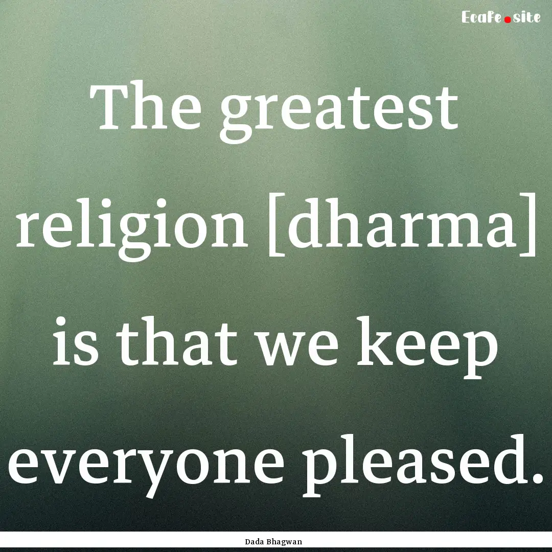 The greatest religion [dharma] is that we.... : Quote by Dada Bhagwan