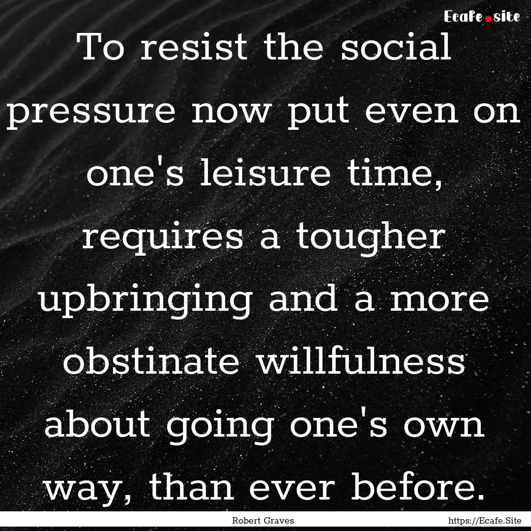 To resist the social pressure now put even.... : Quote by Robert Graves