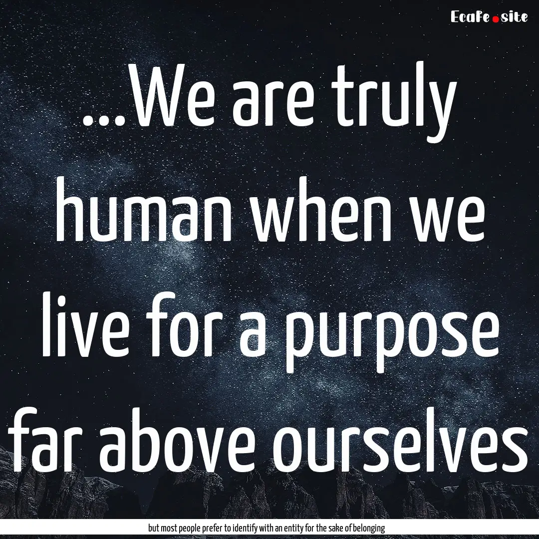 ...We are truly human when we live for a.... : Quote by but most people prefer to identify with an entity for the sake of belonging