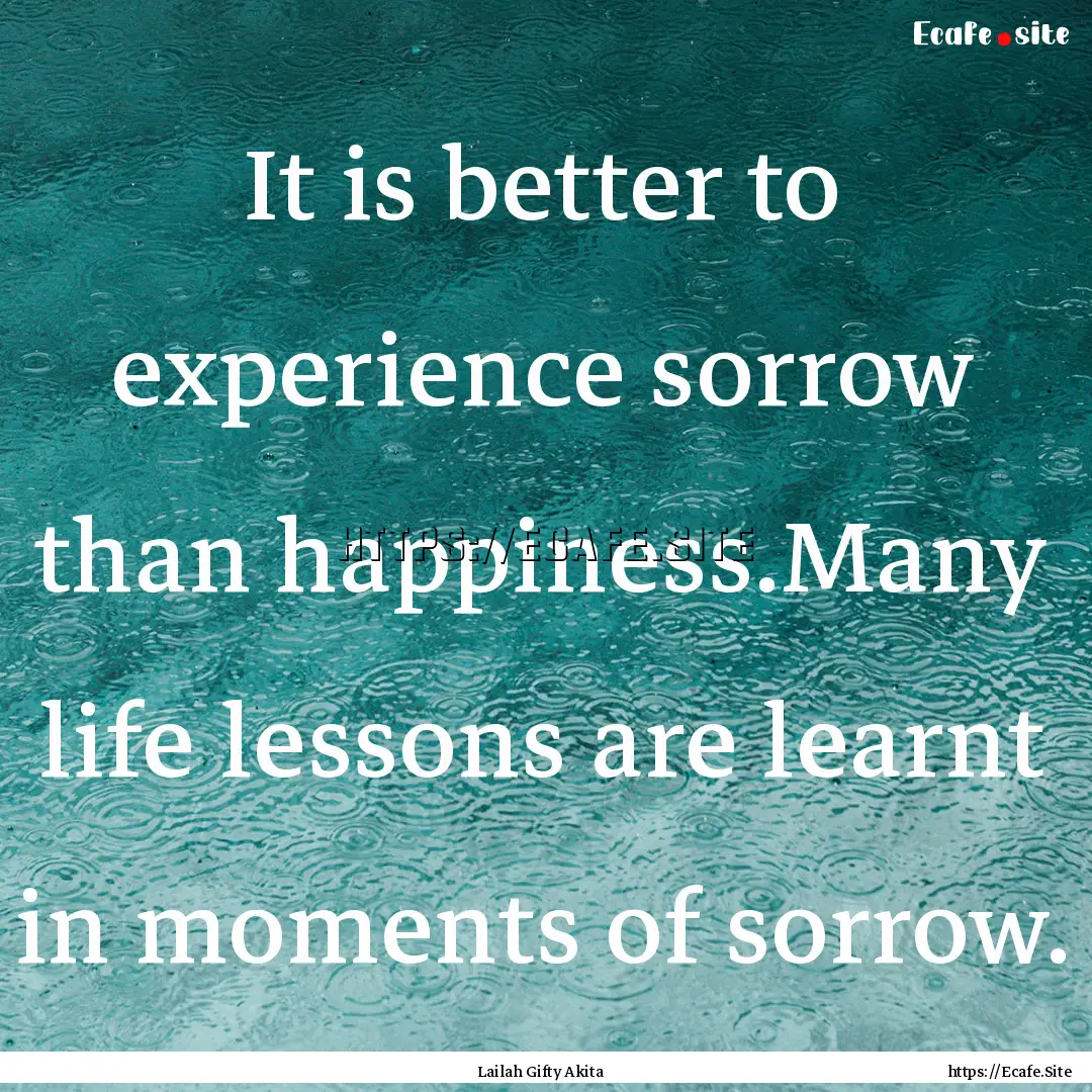 It is better to experience sorrow than happiness.Many.... : Quote by Lailah Gifty Akita