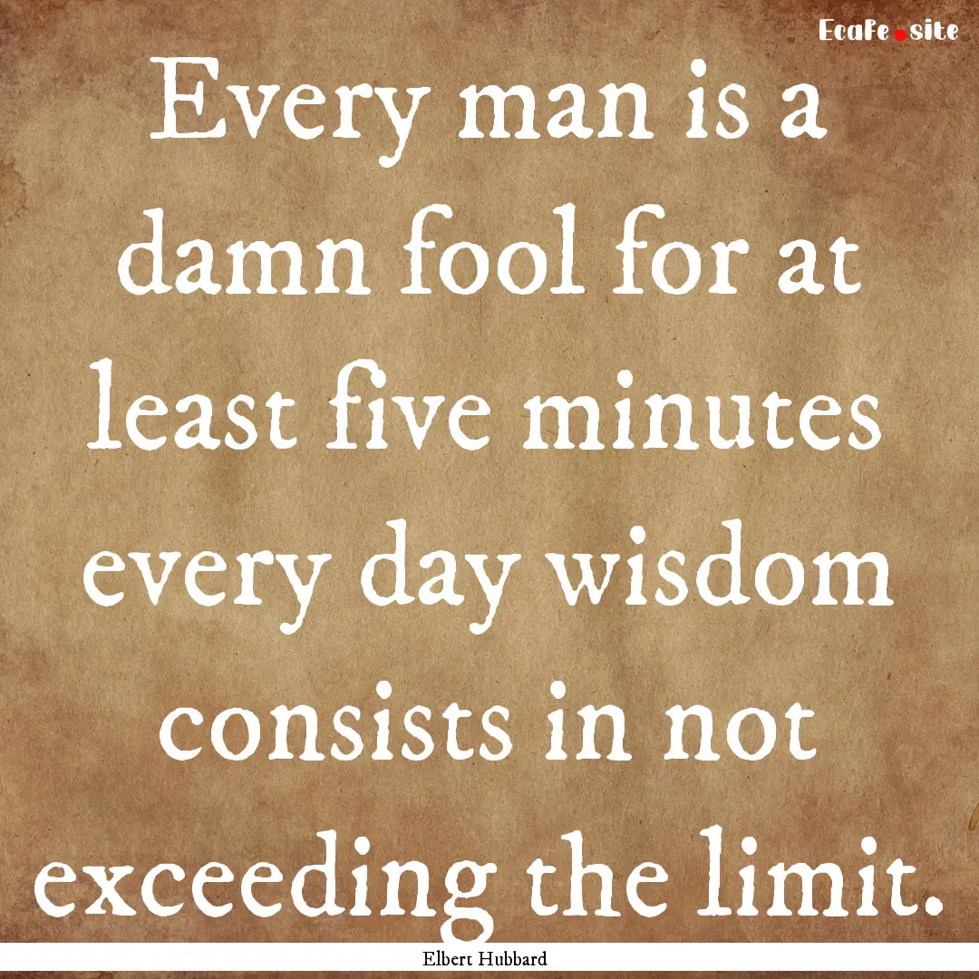 Every man is a damn fool for at least five.... : Quote by Elbert Hubbard