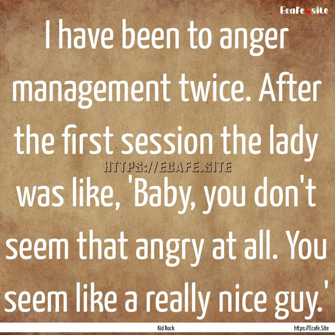 I have been to anger management twice. After.... : Quote by Kid Rock