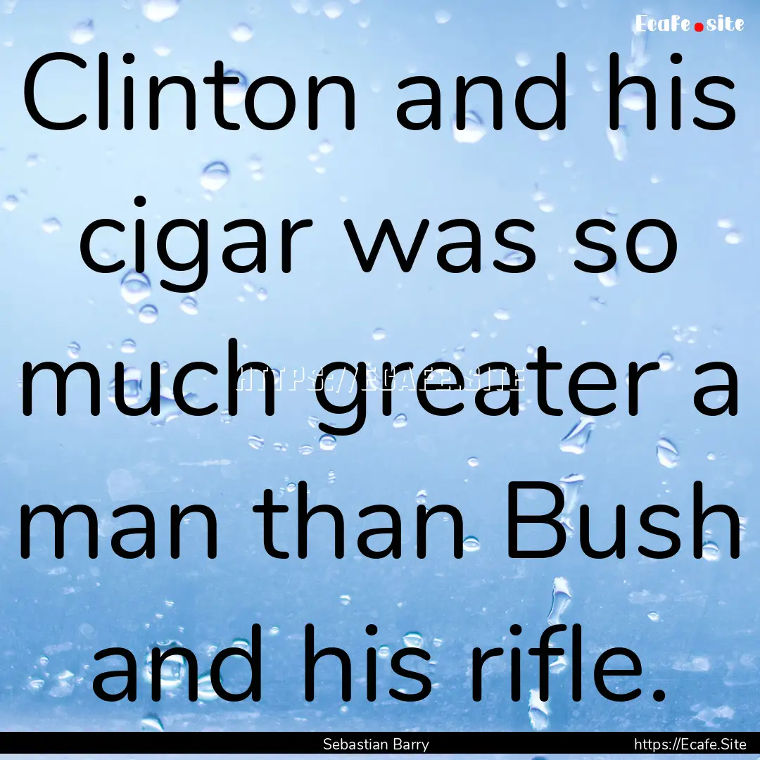 Clinton and his cigar was so much greater.... : Quote by Sebastian Barry