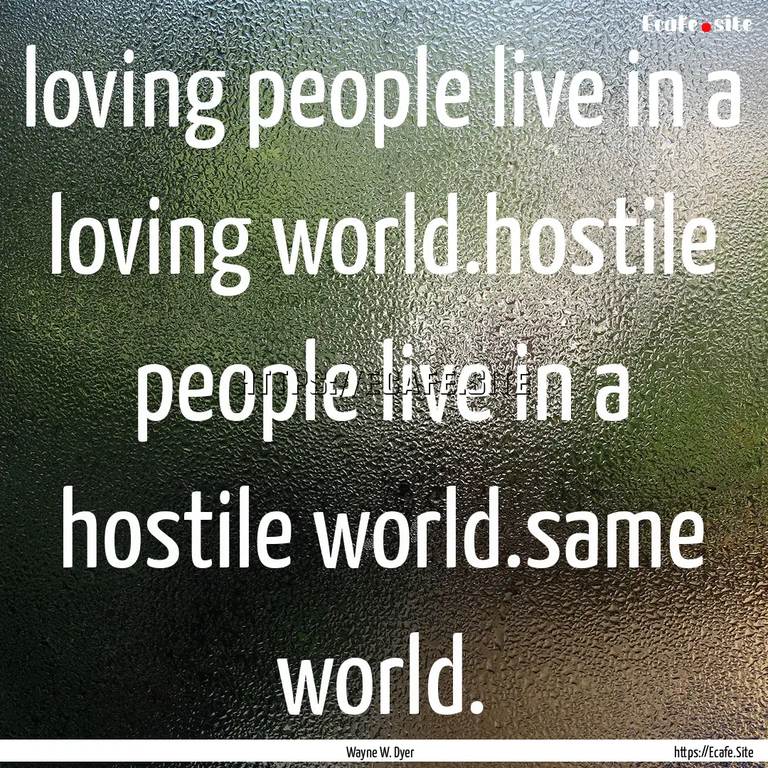 loving people live in a loving world.hostile.... : Quote by Wayne W. Dyer