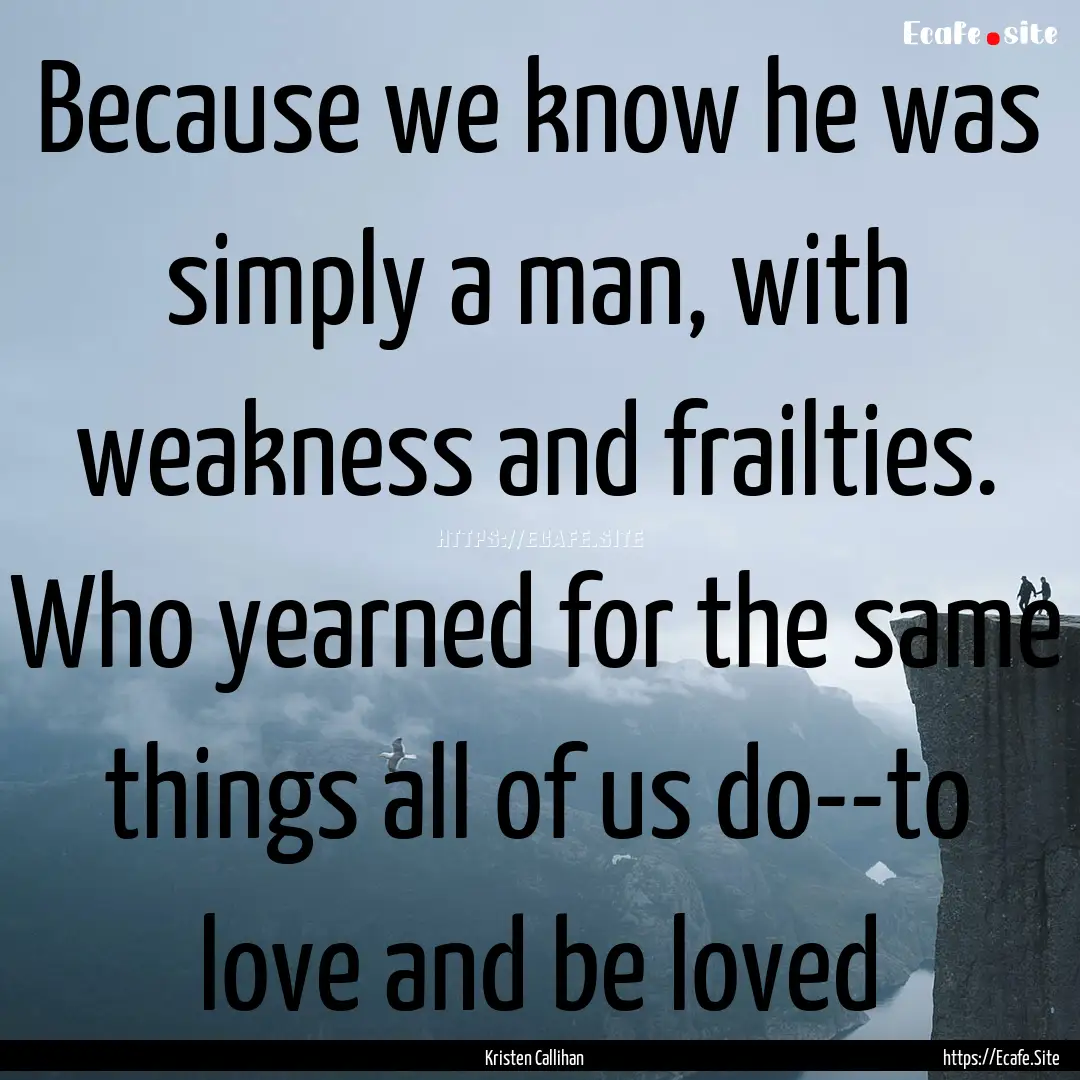 Because we know he was simply a man, with.... : Quote by Kristen Callihan