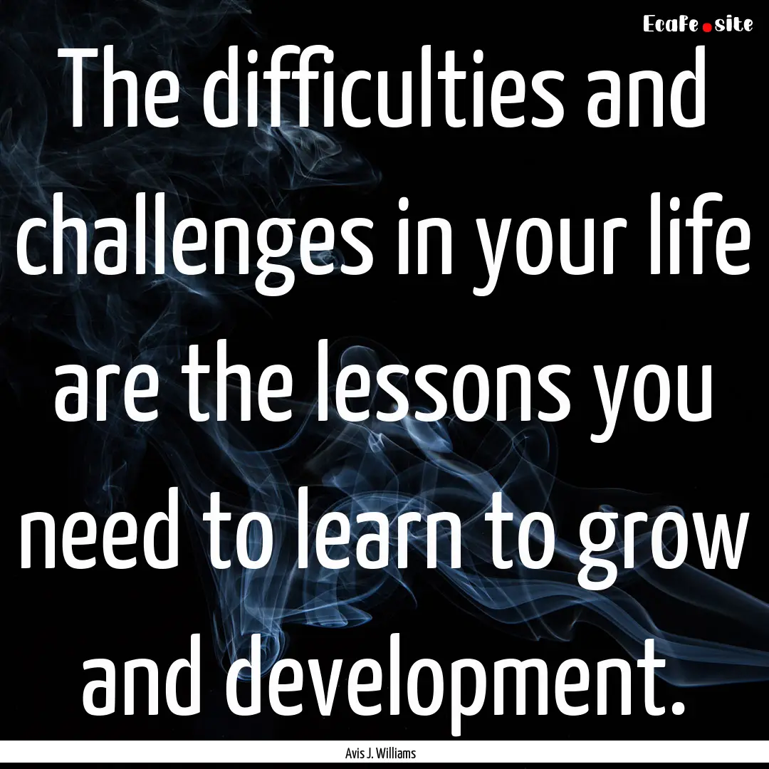 The difficulties and challenges in your life.... : Quote by Avis J. Williams