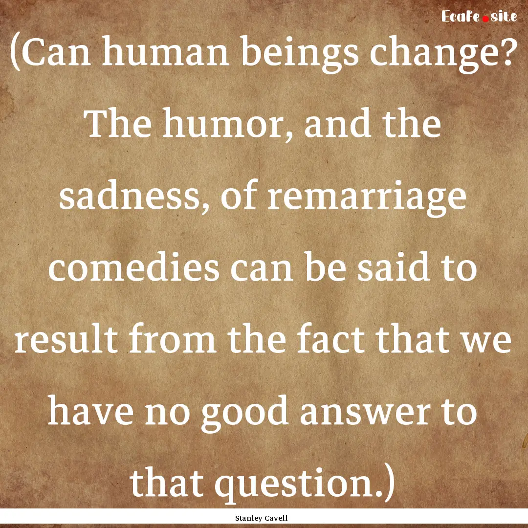 (Can human beings change? The humor, and.... : Quote by Stanley Cavell