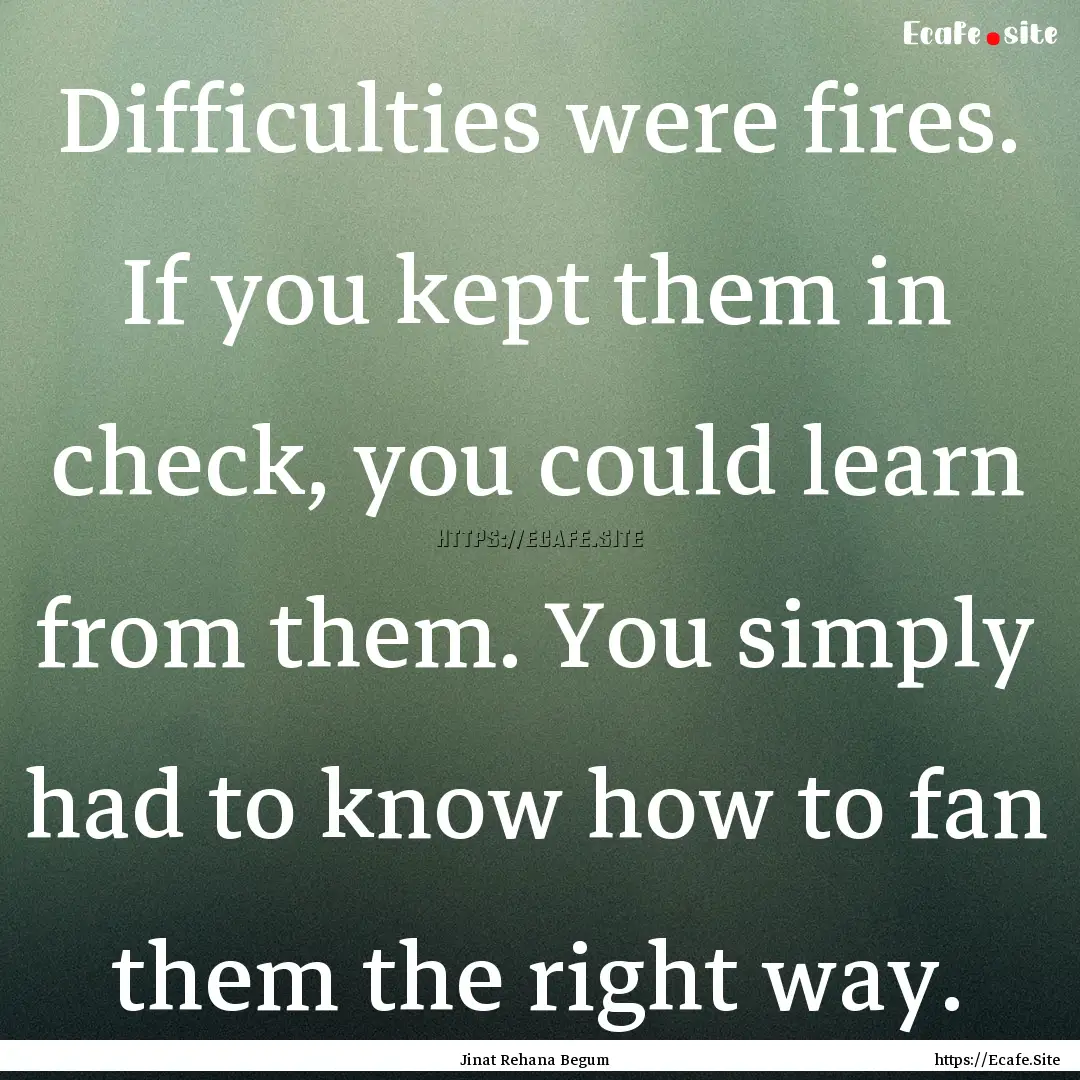 Difficulties were fires. If you kept them.... : Quote by Jinat Rehana Begum