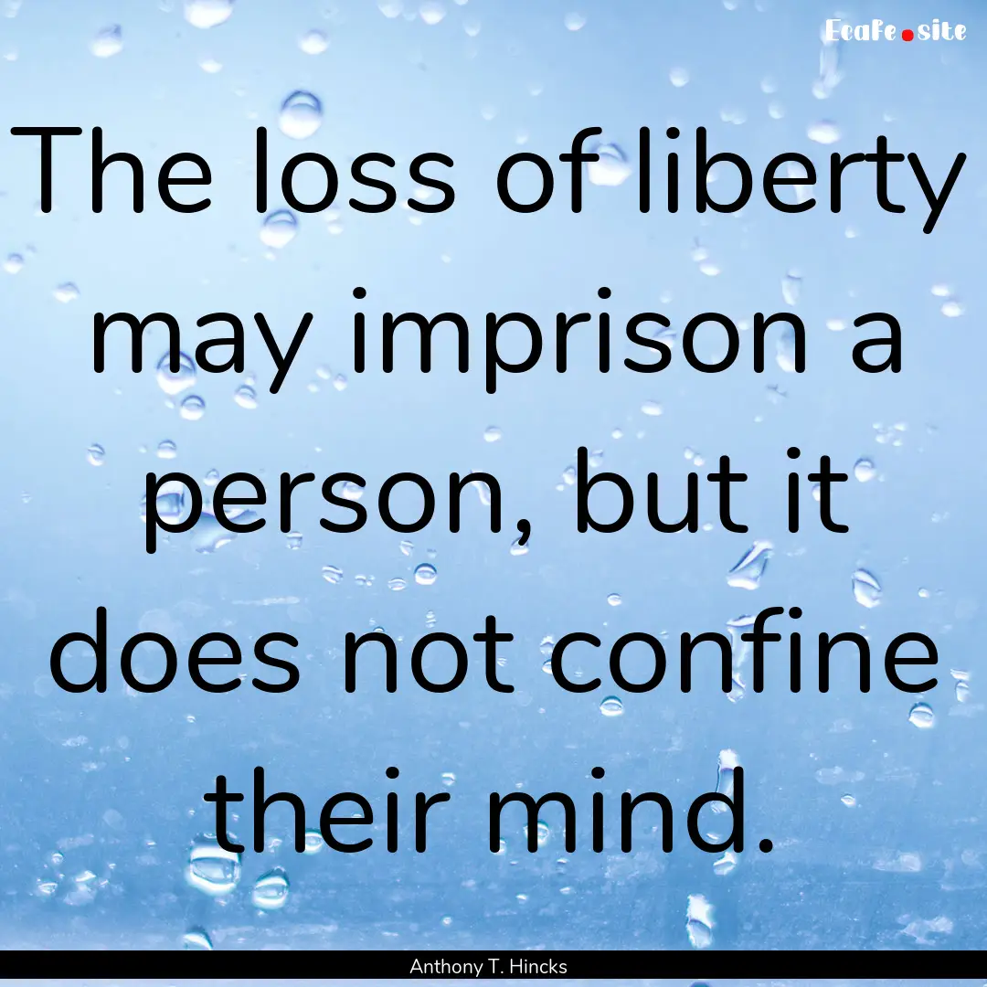 The loss of liberty may imprison a person,.... : Quote by Anthony T. Hincks