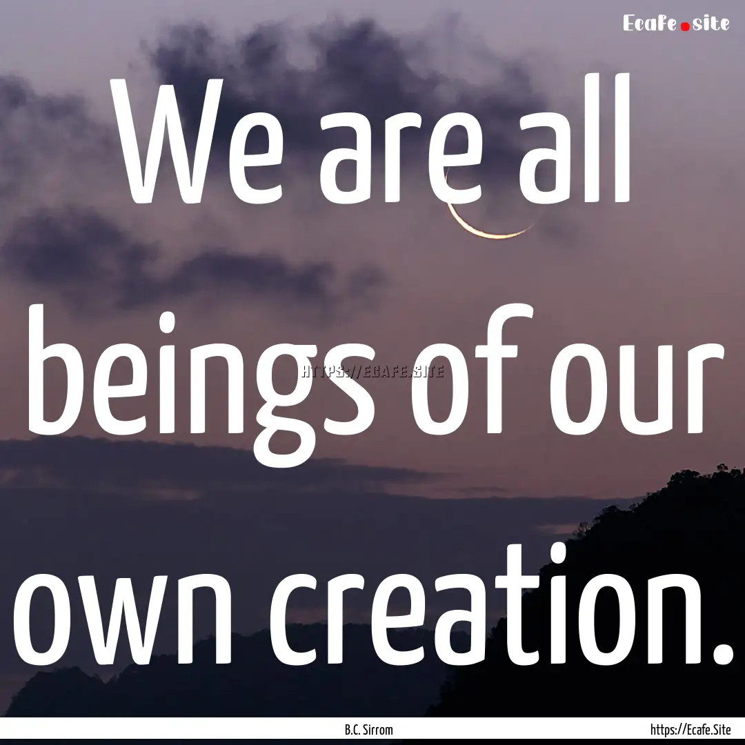 We are all beings of our own creation. : Quote by B.C. Sirrom