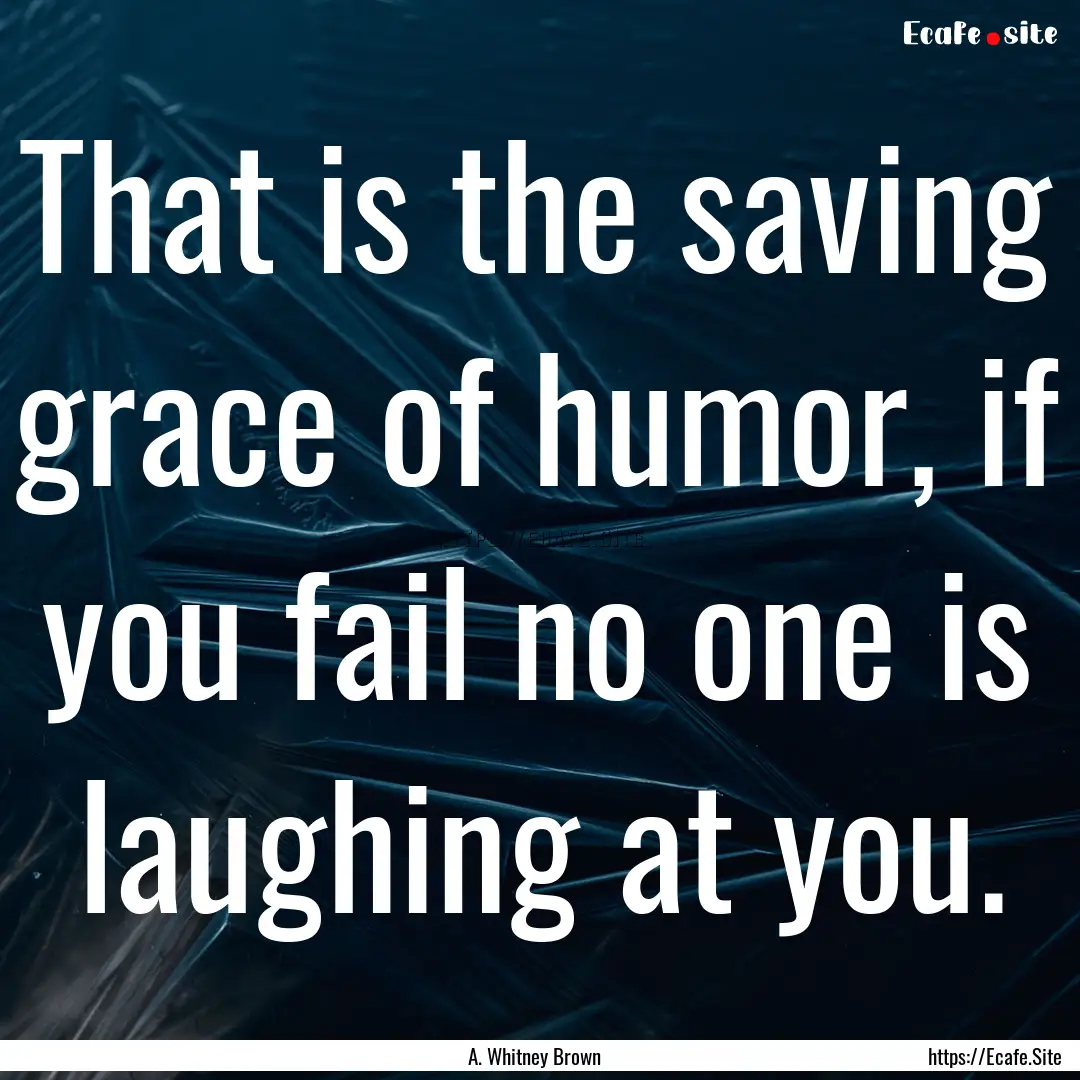 That is the saving grace of humor, if you.... : Quote by A. Whitney Brown