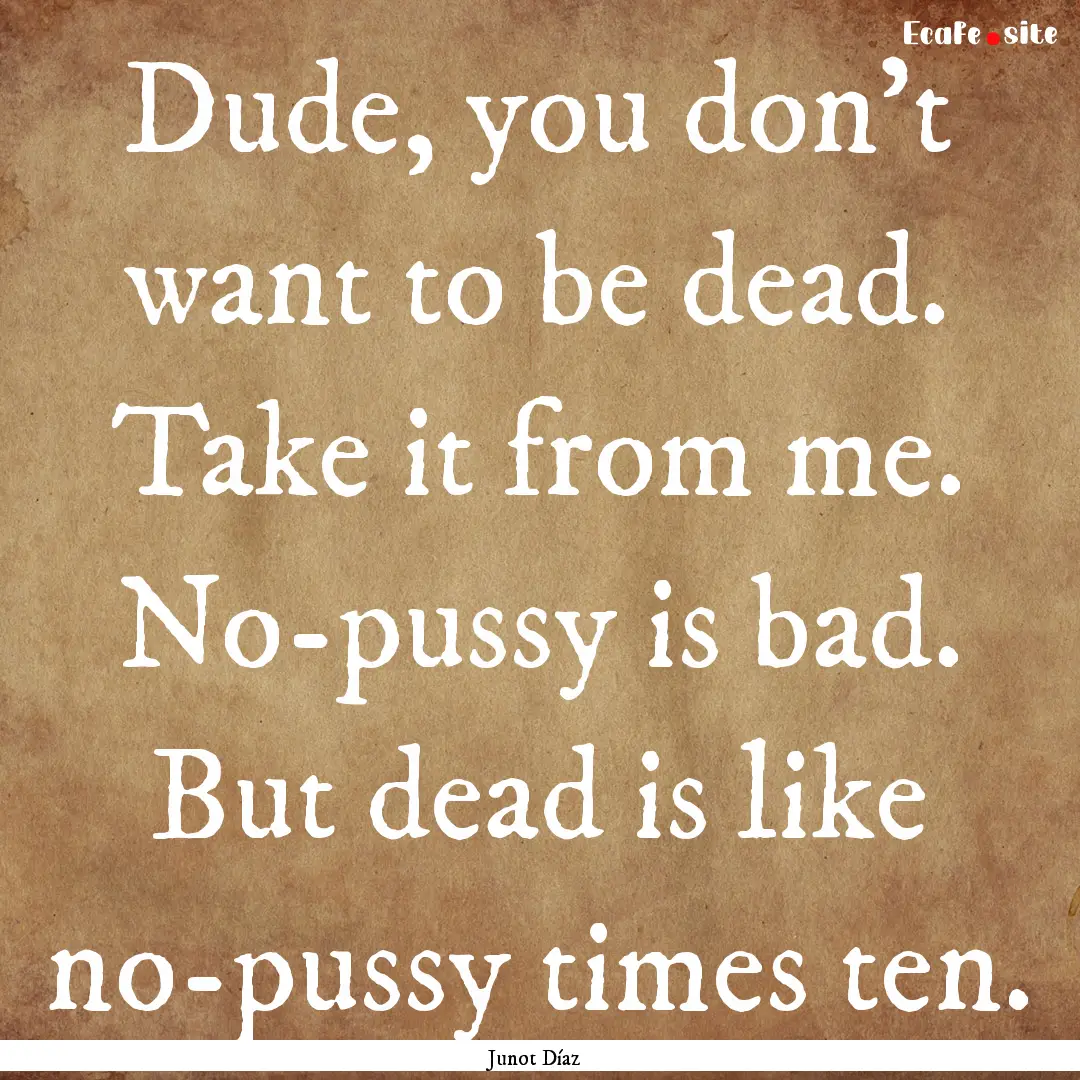 Dude, you don't want to be dead. Take it.... : Quote by Junot Díaz