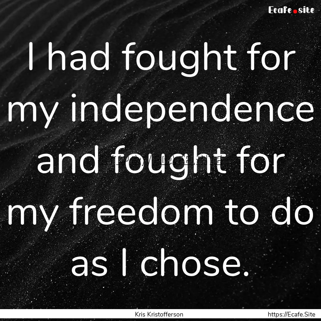 I had fought for my independence and fought.... : Quote by Kris Kristofferson